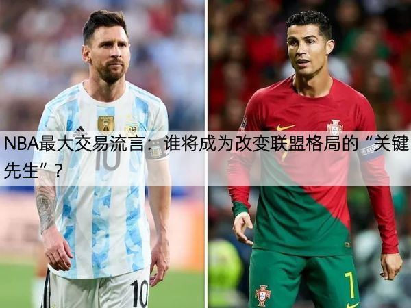 NBA最大交易流言：谁将成为改变联盟格局的“关键先生”？