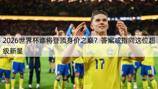 2026世界杯谁将登顶身价之巅？答案或指向这位超级新星