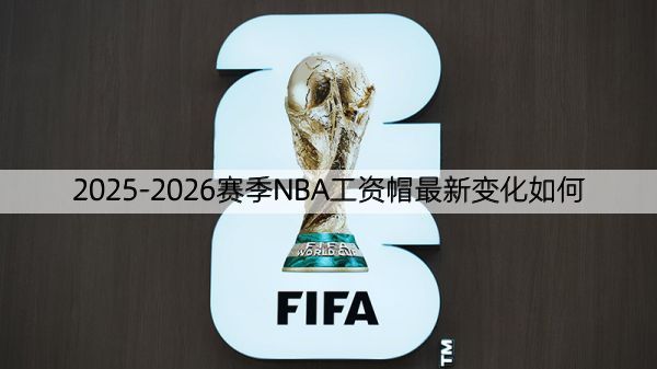 2025-2026赛季NBA工资帽最新变化如何