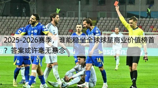 2025-2026赛季，谁能稳坐全球球星商业价值榜首？答案或许毫无悬念