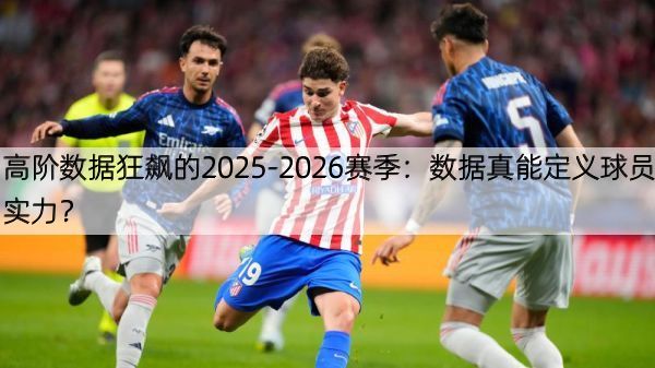 高阶数据狂飙的2025-2026赛季：数据真能定义球员实力？