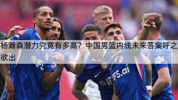 杨瀚森潜力究竟有多高？中国男篮内线未来答案呼之欲出