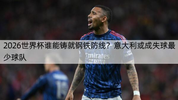 2026世界杯谁能铸就钢铁防线？意大利或成失球最少球队
