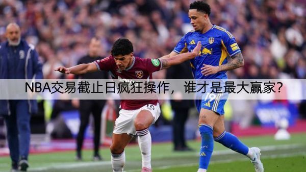 NBA交易截止日疯狂操作，谁才是最大赢家？