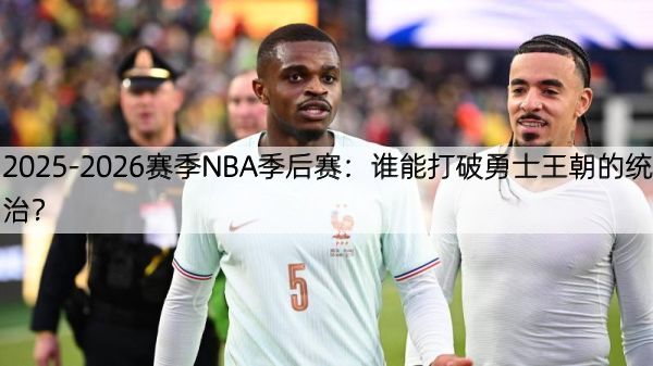 2025-2026赛季NBA季后赛：谁能打破勇士王朝的统治？