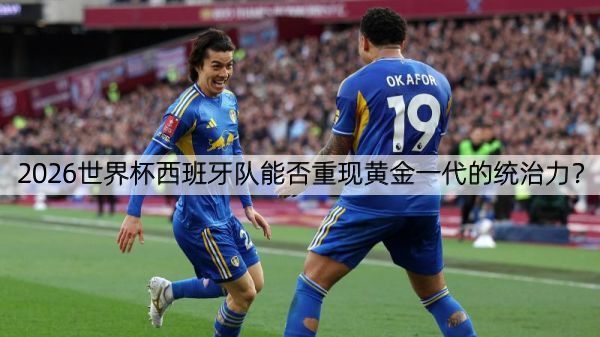 2026世界杯西班牙队能否重现黄金一代的统治力？