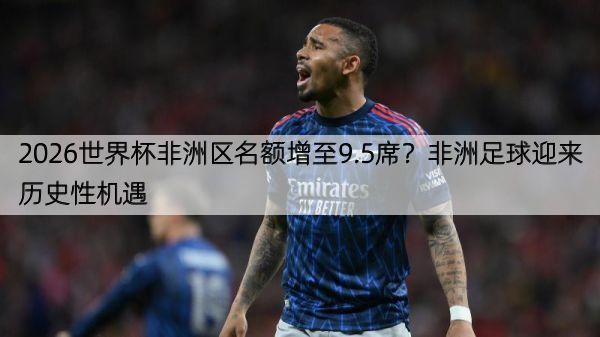 2026世界杯非洲区名额增至9.5席？非洲足球迎来历史性机遇