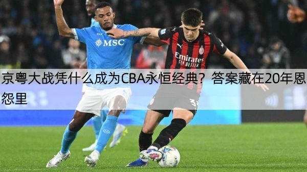 京粤大战凭什么成为CBA永恒经典？答案藏在20年恩怨里