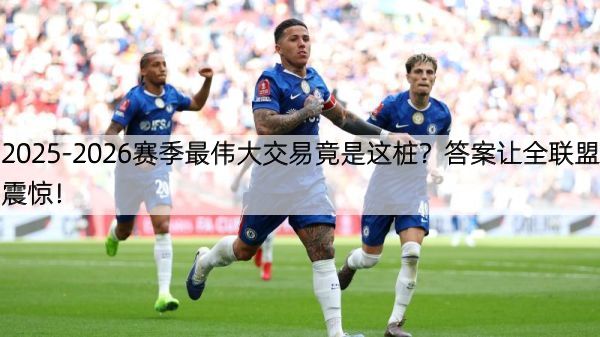 2025-2026赛季最伟大交易竟是这桩？答案让全联盟震惊！