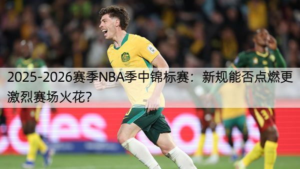 2025-2026赛季NBA季中锦标赛：新规能否点燃更激烈赛场火花？