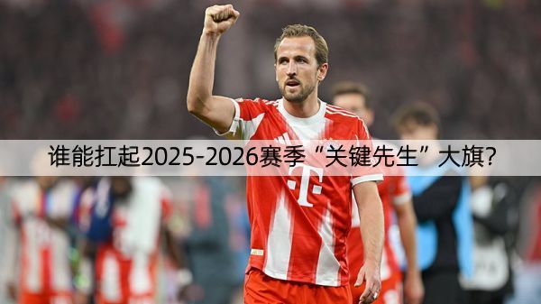 谁能扛起2025-2026赛季“关键先生”大旗？