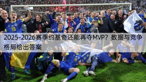 2025-2026赛季约基奇还能再夺MVP？数据与竞争格局给出答案
