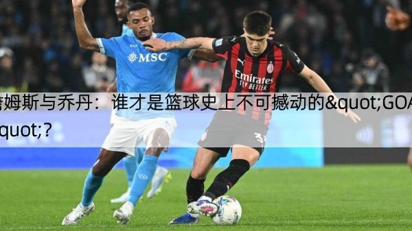 詹姆斯与乔丹：谁才是篮球史上不可撼动的"GOAT"？