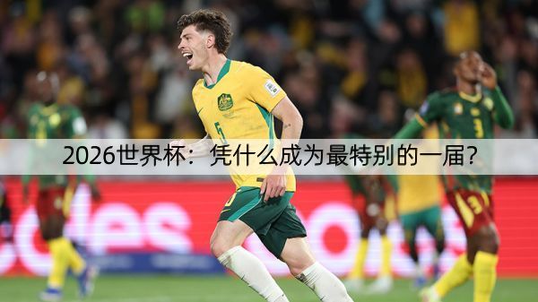 2026世界杯：凭什么成为最特别的一届？