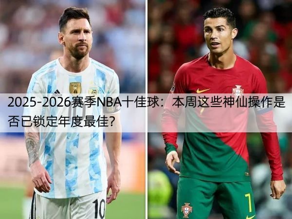 2025-2026赛季NBA十佳球：本周这些神仙操作是否已锁定年度最佳？