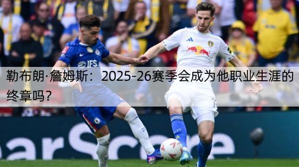 勒布朗·詹姆斯：2025-26赛季会成为他职业生涯的终章吗？