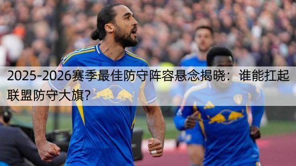 2025-2026赛季最佳防守阵容悬念揭晓：谁能扛起联盟防守大旗？