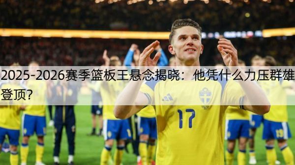 2025-2026赛季篮板王悬念揭晓：他凭什么力压群雄登顶？