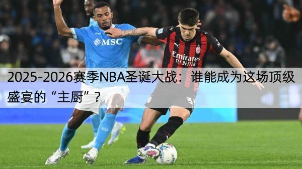 2025-2026赛季NBA圣诞大战：谁能成为这场顶级盛宴的“主厨”？