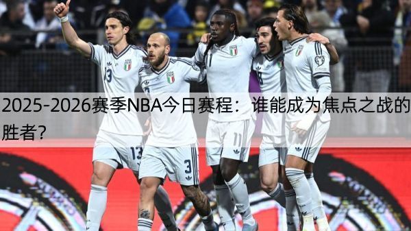 2025-2026赛季NBA今日赛程：谁能成为焦点之战的胜者？