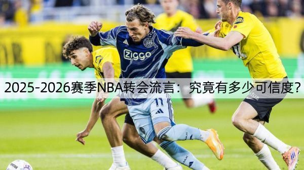 2025-2026赛季NBA转会流言：究竟有多少可信度？