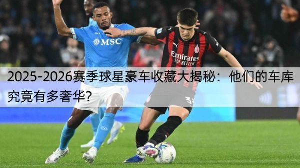 2025-2026赛季球星豪车收藏大揭秘：他们的车库究竟有多奢华？