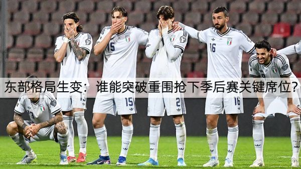 东部格局生变：谁能突破重围抢下季后赛关键席位？