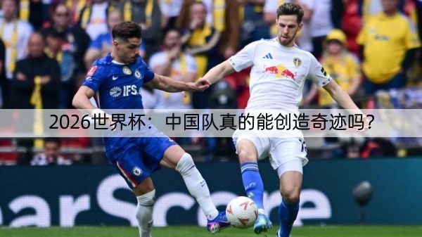 2026世界杯：中国队真的能创造奇迹吗？