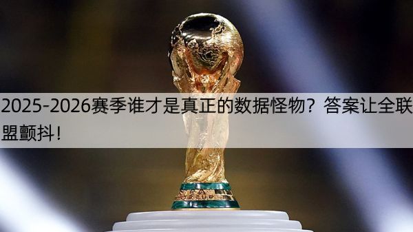2025-2026赛季谁才是真正的数据怪物？答案让全联盟颤抖！