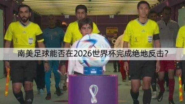 南美足球能否在2026世界杯完成绝地反击？