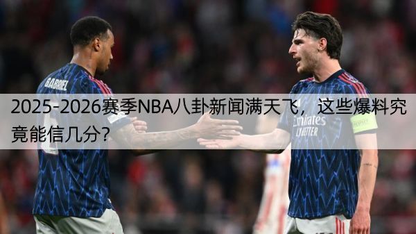 2025-2026赛季NBA八卦新闻满天飞，这些爆料究竟能信几分？