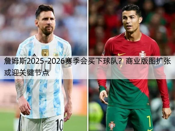 詹姆斯2025-2026赛季会买下球队？商业版图扩张或迎关键节点