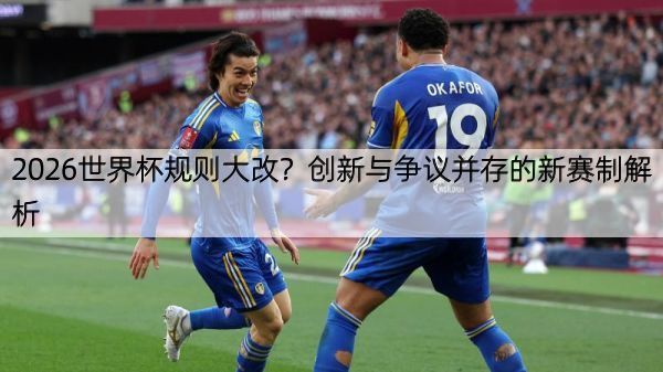 2026世界杯规则大改？创新与争议并存的新赛制解析