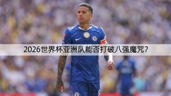 2026世界杯亚洲队能否打破八强魔咒？