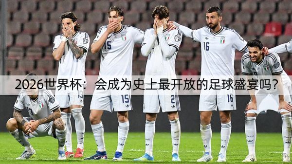 2026世界杯：会成为史上最开放的足球盛宴吗？