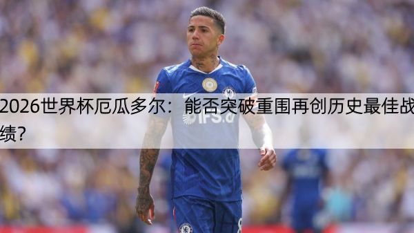 2026世界杯厄瓜多尔：能否突破重围再创历史最佳战绩？