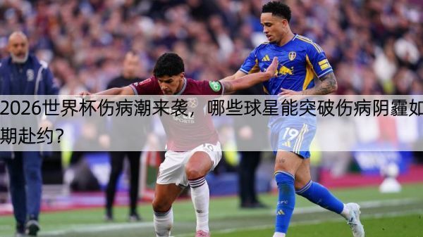 2026世界杯伤病潮来袭，哪些球星能突破伤病阴霾如期赴约？