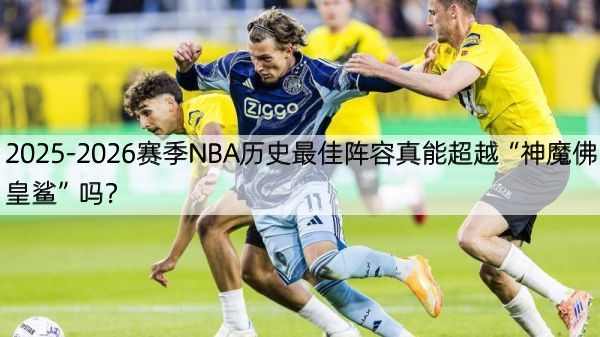 2025-2026赛季NBA历史最佳阵容真能超越“神魔佛皇鲨”吗？