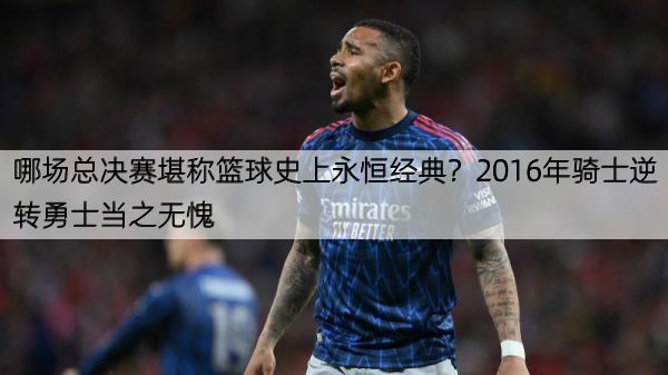 哪场总决赛堪称篮球史上永恒经典？2016年骑士逆转勇士当之无愧