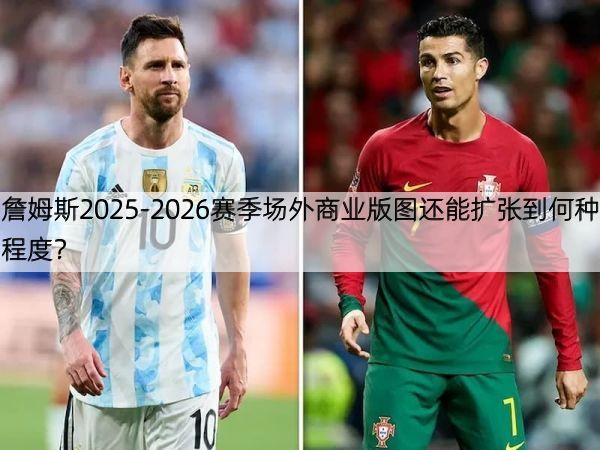詹姆斯2025-2026赛季场外商业版图还能扩张到何种程度？