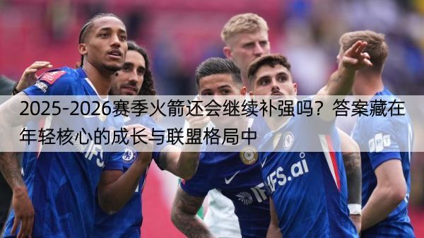 2025-2026赛季火箭还会继续补强吗？答案藏在年轻核心的成长与联盟格局中