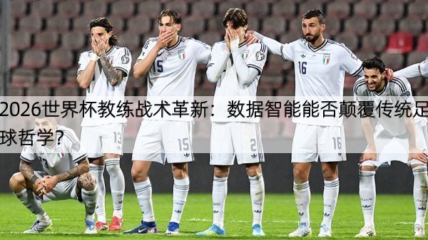 2026世界杯教练战术革新：数据智能能否颠覆传统足球哲学？
