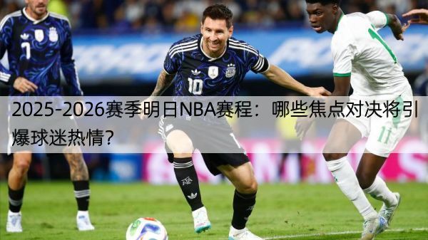2025-2026赛季明日NBA赛程：哪些焦点对决将引爆球迷热情？
