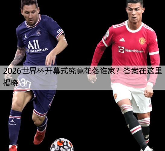 2026世界杯开幕式究竟花落谁家？答案在这里揭晓