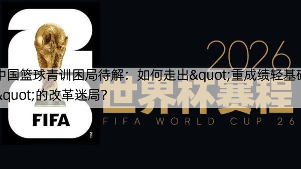 中国篮球青训困局待解：如何走出"重成绩轻基础"的改革迷局？