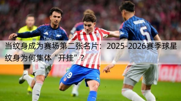 当纹身成为赛场第二张名片：2025-2026赛季球星纹身为何集体“开挂”？