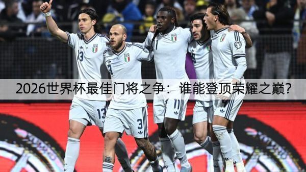 2026世界杯最佳门将之争：谁能登顶荣耀之巅？