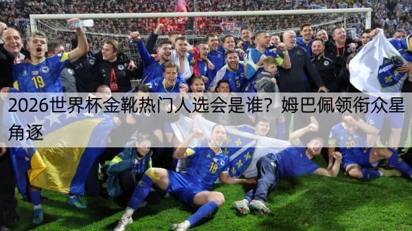 2026世界杯金靴热门人选会是谁？姆巴佩领衔众星角逐