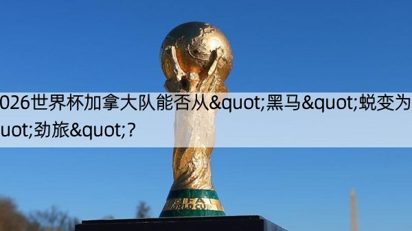 2026世界杯加拿大队能否从"黑马"蜕变为"劲旅"？