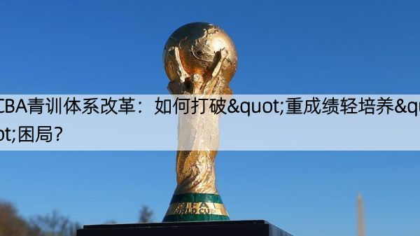 CBA青训体系改革：如何打破"重成绩轻培养"困局？